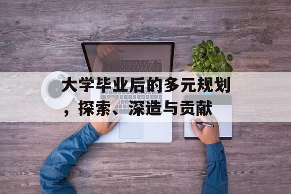 大学毕业后的多元规划,探索、深造与贡献 大学毕业后的多元规划,探索、深造与贡献