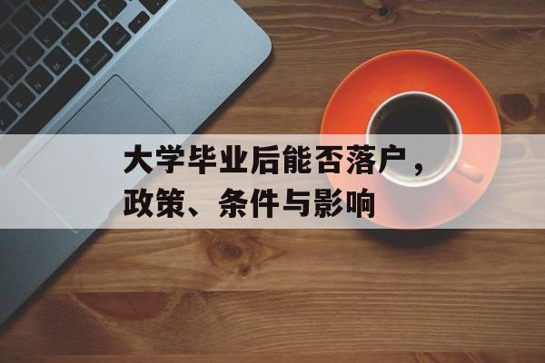 大学毕业后能否落户,政策、条件与影响 大学毕业后能否落户,政策、条件与影响
