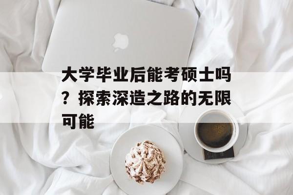 大学毕业后能考硕士吗?探索深造之路的无限可能 大学毕业后能考硕士吗?探索深造之路的无限可能