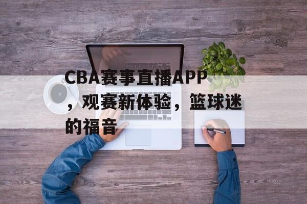 CBA赛事直播APP,观赛新体验,篮球迷的福音 CBA赛事直播APP,观赛新体验,篮球迷的福音