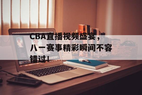 CBA直播视频盛宴,八一赛事精彩瞬间不容错过! CBA直播视频盛宴,八一赛事精彩瞬间不容错过!
