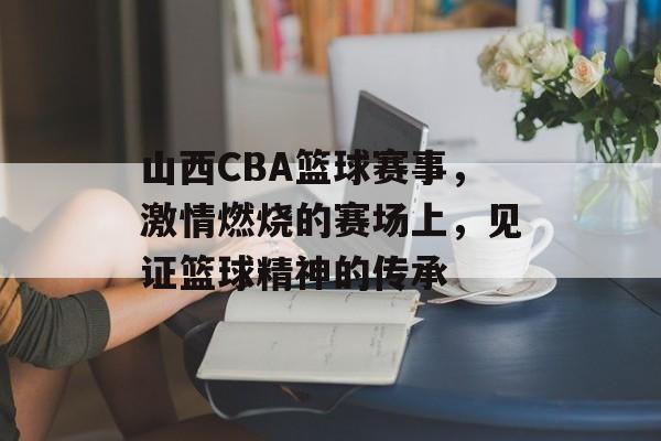 山西CBA篮球赛事,激情燃烧的赛场上,见证篮球精神的传承 山西CBA篮球赛事,激情燃烧的赛场上,见证篮球精神的传承