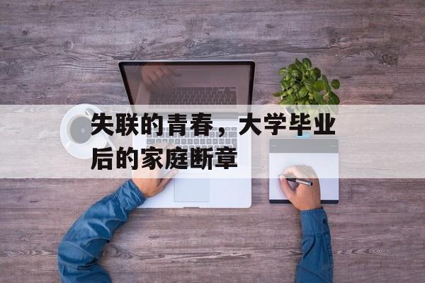 失联的青春,大学毕业后的家庭断章 失联的青春,大学毕业后的家庭断章