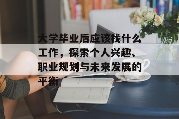 大学毕业后应该找什么工作,探索个人兴趣、职业规划与未来发展的平衡 大学毕业后应该找什么工作,探索个人兴趣、职业规划与未来发展的平衡