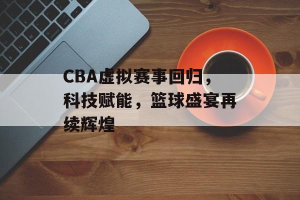 CBA虚拟赛事回归,科技赋能,篮球盛宴再续辉煌 CBA虚拟赛事回归,科技赋能,篮球盛宴再续辉煌