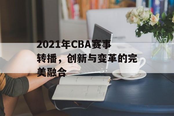2021年CBA赛事转播,创新与变革的完美融合 2021年CBA赛事转播,创新与变革的完美融合