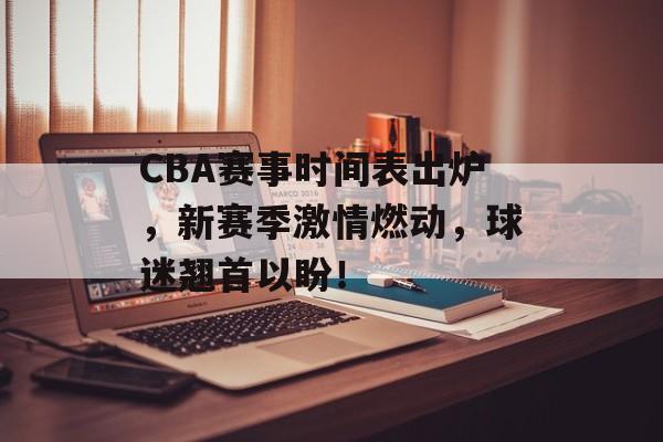 CBA赛事时间表出炉，新赛季激情燃动，球迷翘首以盼！