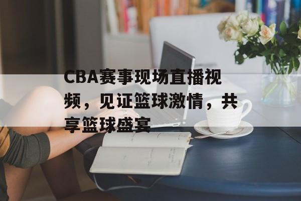 CBA赛事现场直播视频,见证篮球激情,共享篮球盛宴 CBA赛事现场直播视频,见证篮球激情,共享篮球盛宴