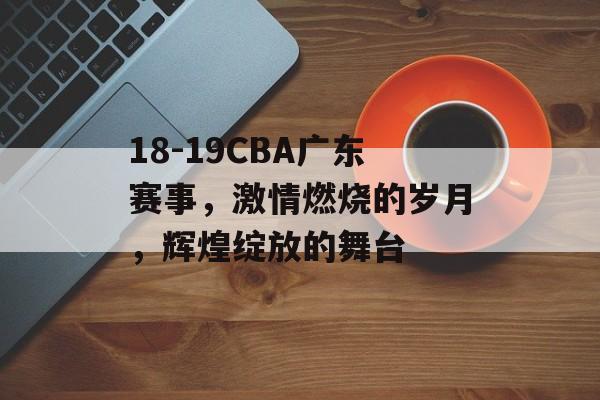 18-19CBA广东赛事,激情燃烧的岁月,辉煌绽放的舞台 18-19CBA广东赛事,激情燃烧的岁月,辉煌绽放的舞台