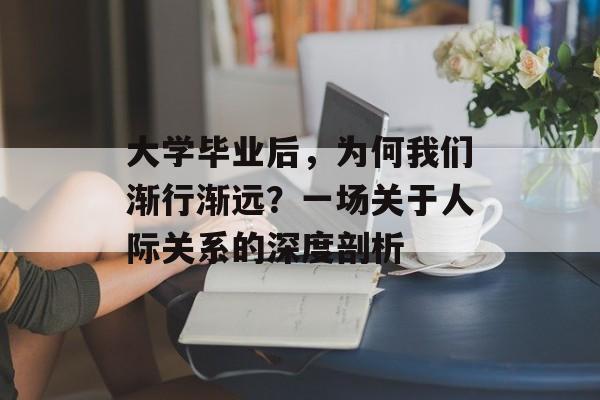 大学毕业后,为何我们渐行渐远?一场关于人际关系的深度剖析 大学毕业后,为何我们渐行渐远?一场关于人际关系的深度剖析