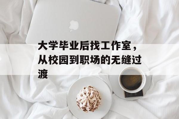 大学毕业后找工作室,从校园到职场的无缝过渡 大学毕业后找工作室,从校园到职场的无缝过渡