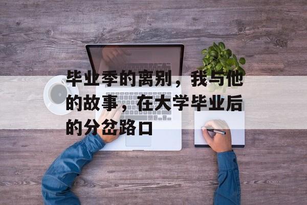毕业季的离别,我与他的故事,在大学毕业后的分岔路口 毕业季的离别,我与他的故事,在大学毕业后的分岔路口