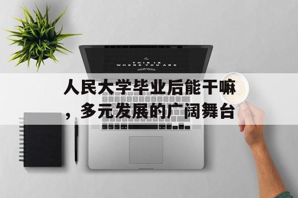 人民大学毕业后能干嘛,多元发展的广阔舞台 人民大学毕业后能干嘛,多元发展的广阔舞台