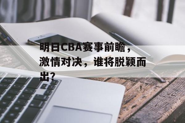 明日CBA赛事前瞻，激情对决，谁将脱颖而出？