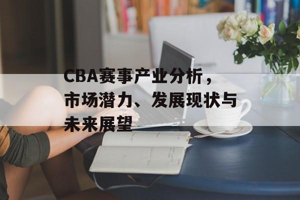 CBA赛事产业分析,市场潜力、发展现状与未来展望 CBA赛事产业分析,市场潜力、发展现状与未来展望