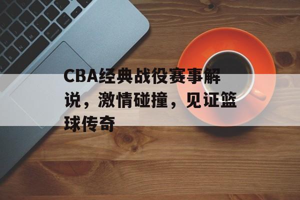 CBA经典战役赛事解说，激情碰撞，见证篮球传奇