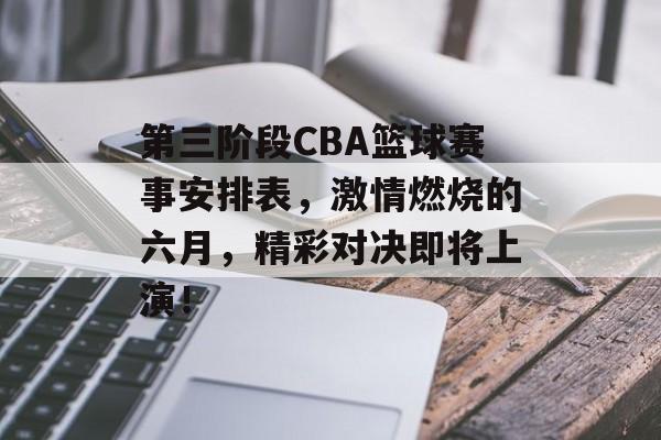 第三阶段CBA篮球赛事安排表，激情燃烧的六月，精彩对决即将上演！
