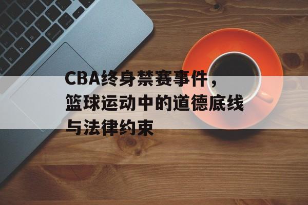 CBA终身禁赛事件,篮球运动中的道德底线与法律约束 CBA终身禁赛事件,篮球运动中的道德底线与法律约束