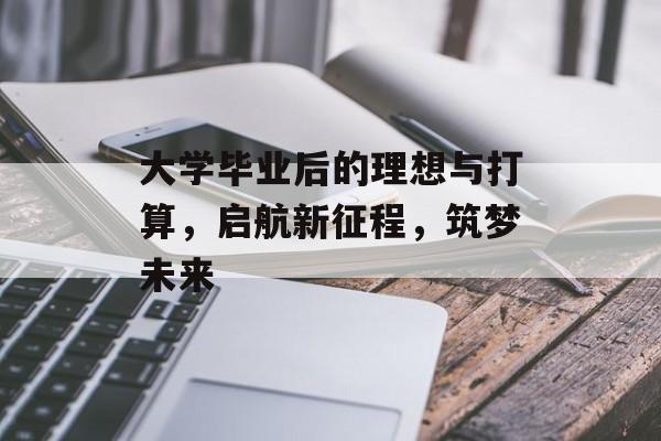 大学毕业后的理想与打算,启航新征程,筑梦未来 大学毕业后的理想与打算,启航新征程,筑梦未来
