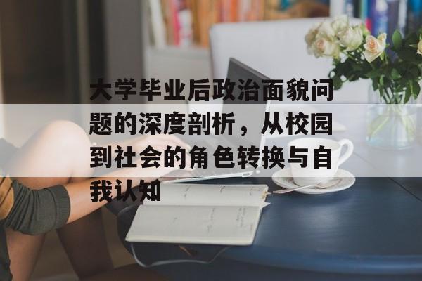 大学毕业后政治面貌问题的深度剖析，从校园到社会的角色转换与自我认知