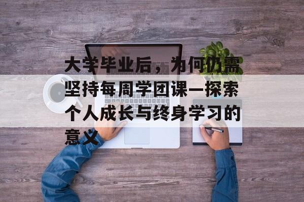 大学毕业后,为何仍需坚持每周学团课—探索个人成长与终身学习的意义 大学毕业后,为何仍需坚持每周学团课—探索个人成长与终身学习的意义