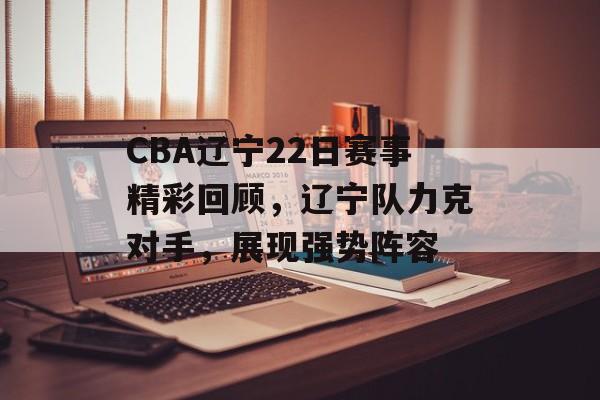 CBA辽宁22日赛事精彩回顾,辽宁队力克对手,展现强势阵容 CBA辽宁22日赛事精彩回顾,辽宁队力克对手,展现强势阵容
