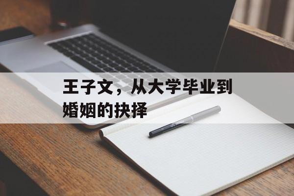 王子文,从大学毕业到婚姻的抉择 王子文,从大学毕业到婚姻的抉择