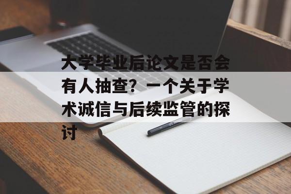 大学毕业后论文是否会有人抽查?一个关于学术诚信与后续监管的探讨 大学毕业后论文是否会有人抽查?一个关于学术诚信与后续监管的探讨