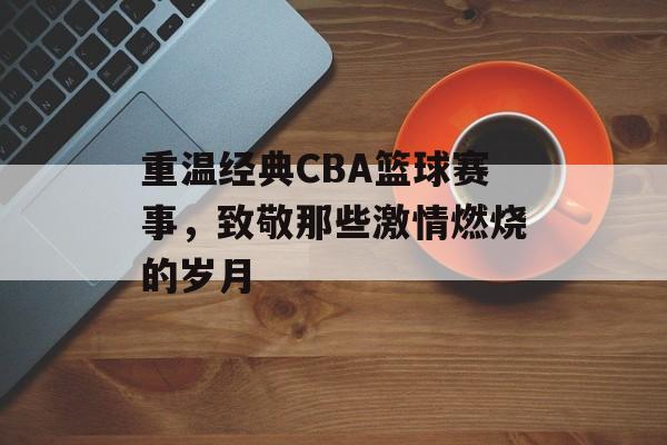 重温经典CBA篮球赛事,致敬那些激情燃烧的岁月 重温经典CBA篮球赛事,致敬那些激情燃烧的岁月