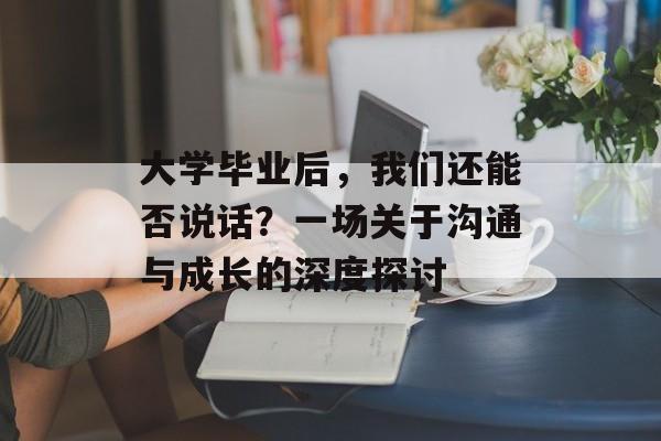 大学毕业后，我们还能否说话？一场关于沟通与成长的深度探讨