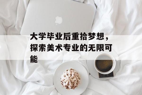 大学毕业后重拾梦想,探索美术专业的无限可能 大学毕业后重拾梦想,探索美术专业的无限可能