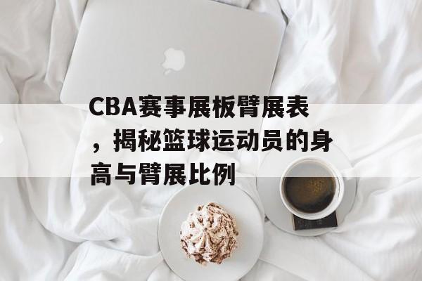CBA赛事展板臂展表,揭秘篮球运动员的身高与臂展比例 CBA赛事展板臂展表,揭秘篮球运动员的身高与臂展比例