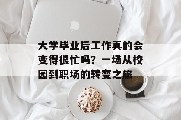 大学毕业后工作真的会变得很忙吗?一场从校园到职场的转变之旅 大学毕业后工作真的会变得很忙吗?一场从校园到职场的转变之旅