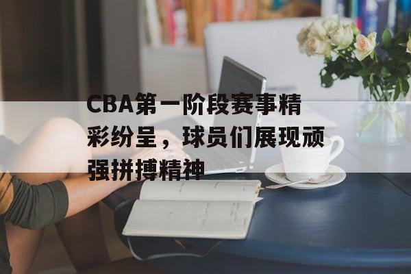 CBA第一阶段赛事精彩纷呈,球员们展现顽强拼搏精神 CBA第一阶段赛事精彩纷呈,球员们展现顽强拼搏精神