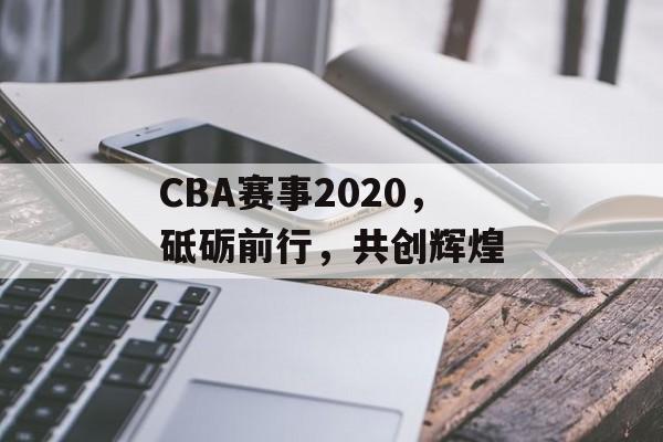 CBA赛事2020，砥砺前行，共创辉煌