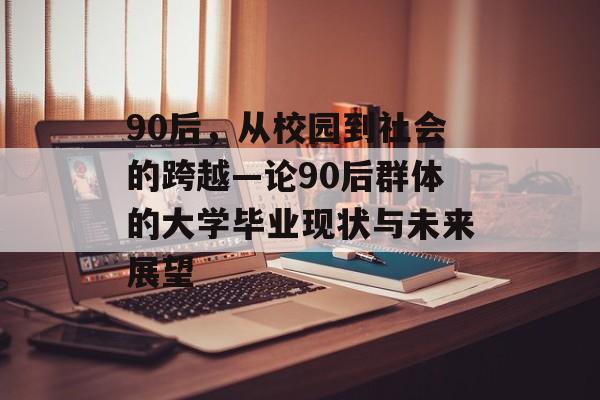 90后,从校园到社会的跨越—论90后群体的大学毕业现状与未来展望 90后,从校园到社会的跨越—论90后群体的大学毕业现状与未来展望