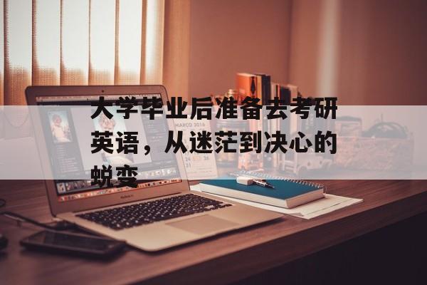 大学毕业后准备去考研英语,从迷茫到决心的蜕变 大学毕业后准备去考研英语,从迷茫到决心的蜕变