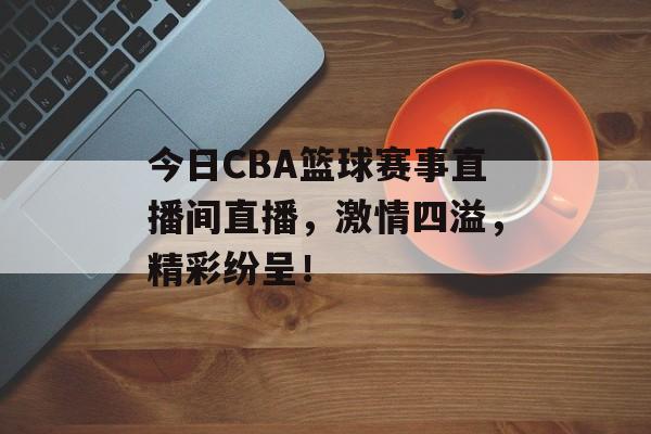 今日CBA篮球赛事直播间直播,激情四溢,精彩纷呈! 今日CBA篮球赛事直播间直播,激情四溢,精彩纷呈!