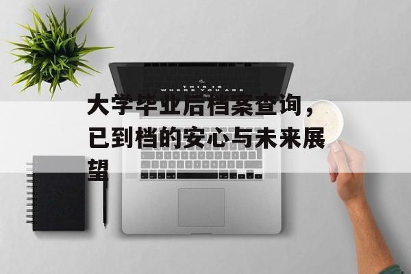大学毕业后档案查询,已到档的安心与未来展望 大学毕业后档案查询,已到档的安心与未来展望
