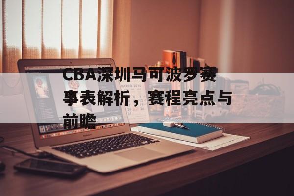 CBA深圳马可波罗赛事表解析,赛程亮点与前瞻 CBA深圳马可波罗赛事表解析,赛程亮点与前瞻
