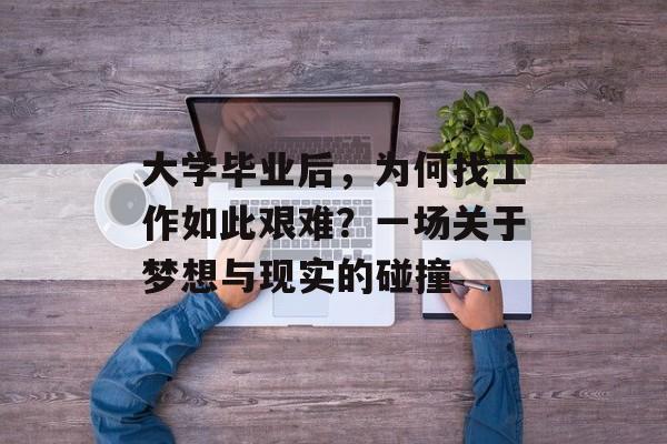 大学毕业后,为何找工作如此艰难?一场关于梦想与现实的碰撞 大学毕业后,为何找工作如此艰难?一场关于梦想与现实的碰撞