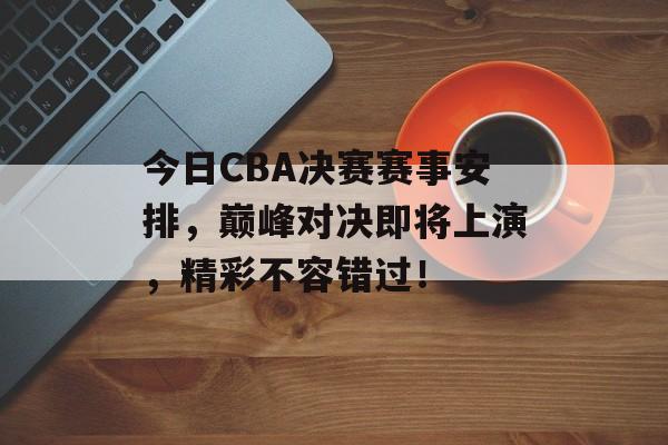 今日CBA决赛赛事安排,巅峰对决即将上演,精彩不容错过! 今日CBA决赛赛事安排,巅峰对决即将上演,精彩不容错过!