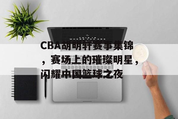 CBA胡明轩赛事集锦,赛场上的璀璨明星,闪耀中国篮球之夜 CBA胡明轩赛事集锦,赛场上的璀璨明星,闪耀中国篮球之夜