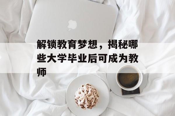 解锁教育梦想,揭秘哪些大学毕业后可成为教师 解锁教育梦想,揭秘哪些大学毕业后可成为教师