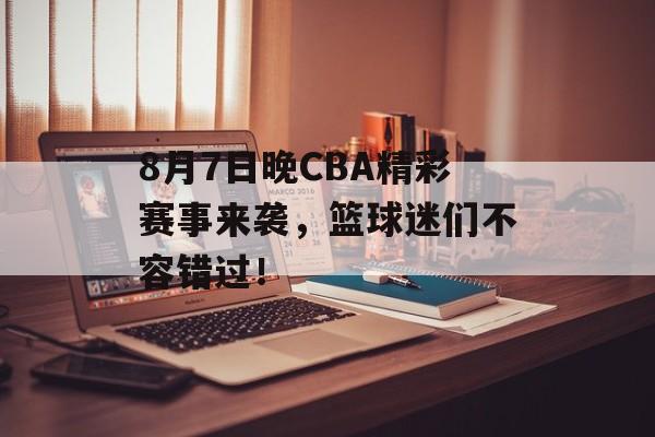 8月7日晚CBA精彩赛事来袭,篮球迷们不容错过! 8月7日晚CBA精彩赛事来袭,篮球迷们不容错过!