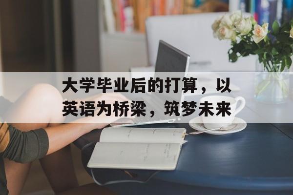大学毕业后的打算,以英语为桥梁,筑梦未来 大学毕业后的打算,以英语为桥梁,筑梦未来