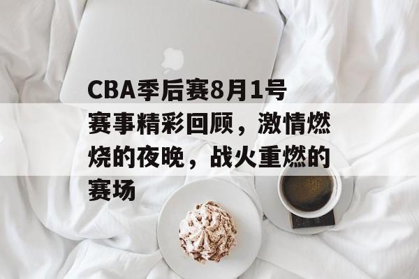CBA季后赛8月1号赛事精彩回顾,激情燃烧的夜晚,战火重燃的赛场 CBA季后赛8月1号赛事精彩回顾,激情燃烧的夜晚,战火重燃的赛场