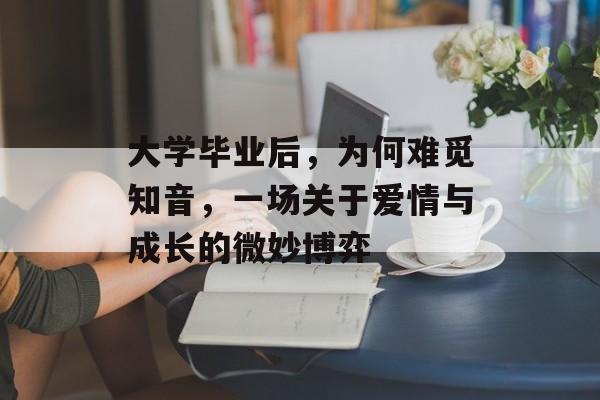 大学毕业后,为何难觅知音,一场关于爱情与成长的微妙博弈 大学毕业后,为何难觅知音,一场关于爱情与成长的微妙博弈