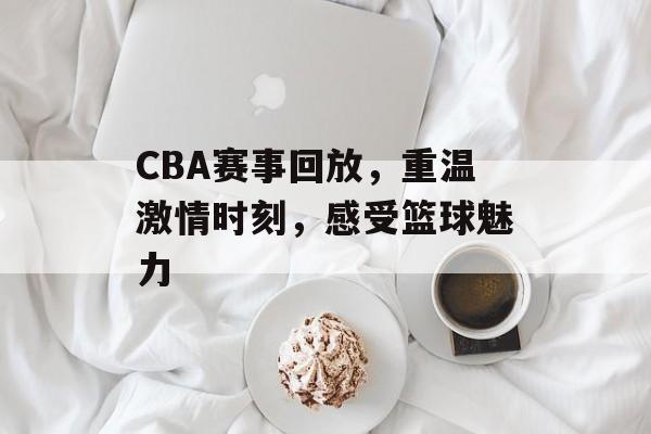 CBA赛事回放,重温激情时刻,感受篮球魅力 CBA赛事回放,重温激情时刻,感受篮球魅力