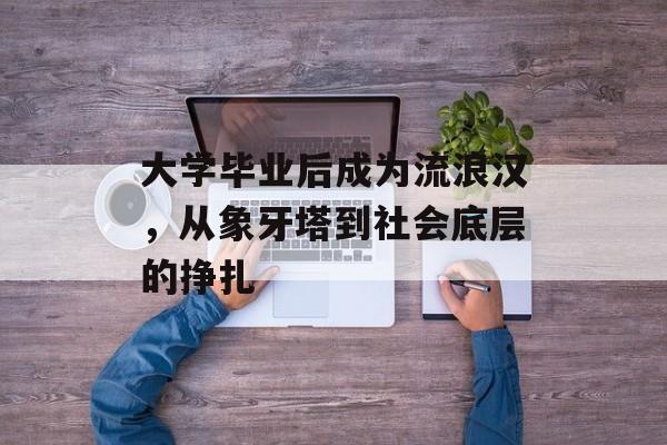 大学毕业后成为流浪汉,从象牙塔到社会底层的挣扎 大学毕业后成为流浪汉,从象牙塔到社会底层的挣扎